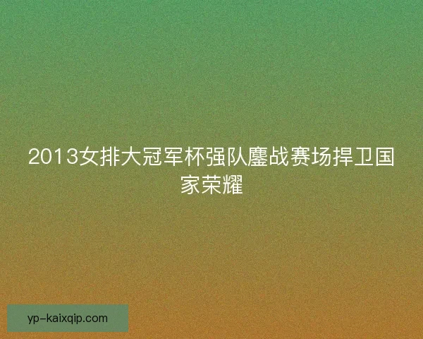 2013女排大冠军杯强队鏖战赛场捍卫国家荣耀