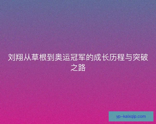 刘翔从草根到奥运冠军的成长历程与突破之路