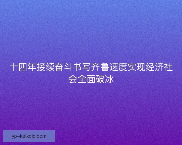 十四年接续奋斗书写齐鲁速度实现经济社会全面破冰